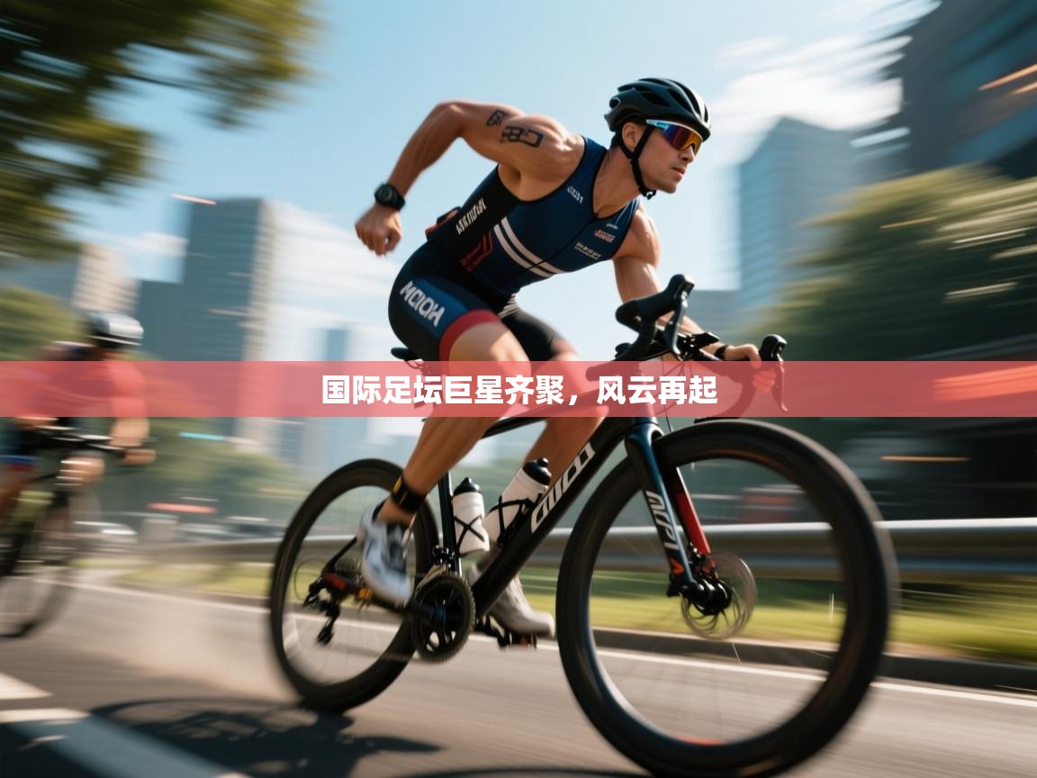 国际足坛巨星齐聚，风云再起  第1张