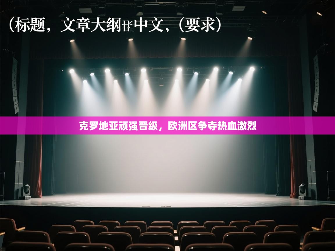 克罗地亚顽强晋级，欧洲区争夺热血激烈